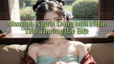 manclub  người dùng mới nhận tiền thưởng đặc biệt