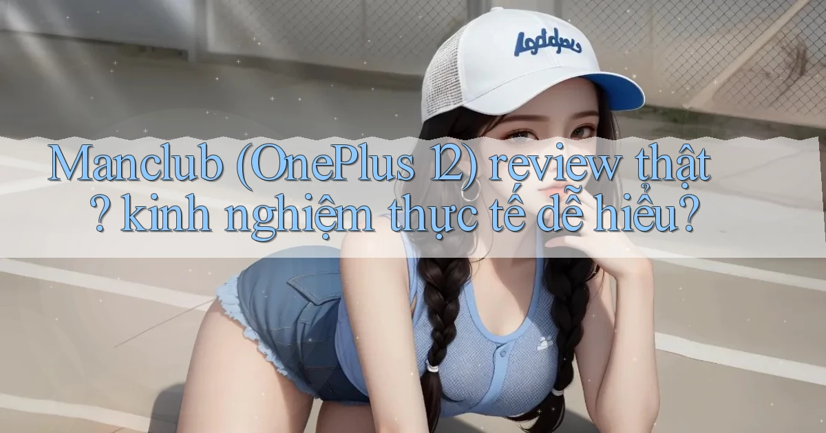 Manclub (OnePlus 12) review thật kinh nghiệm thực tế dễ hiểu