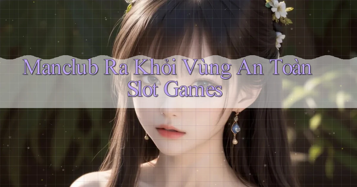 manclub  ra khỏi vùng an toàn slot games