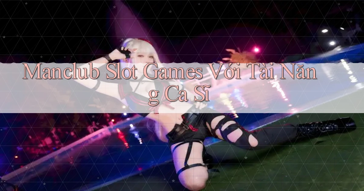 manclub  slot games với tài năng ca sĩ