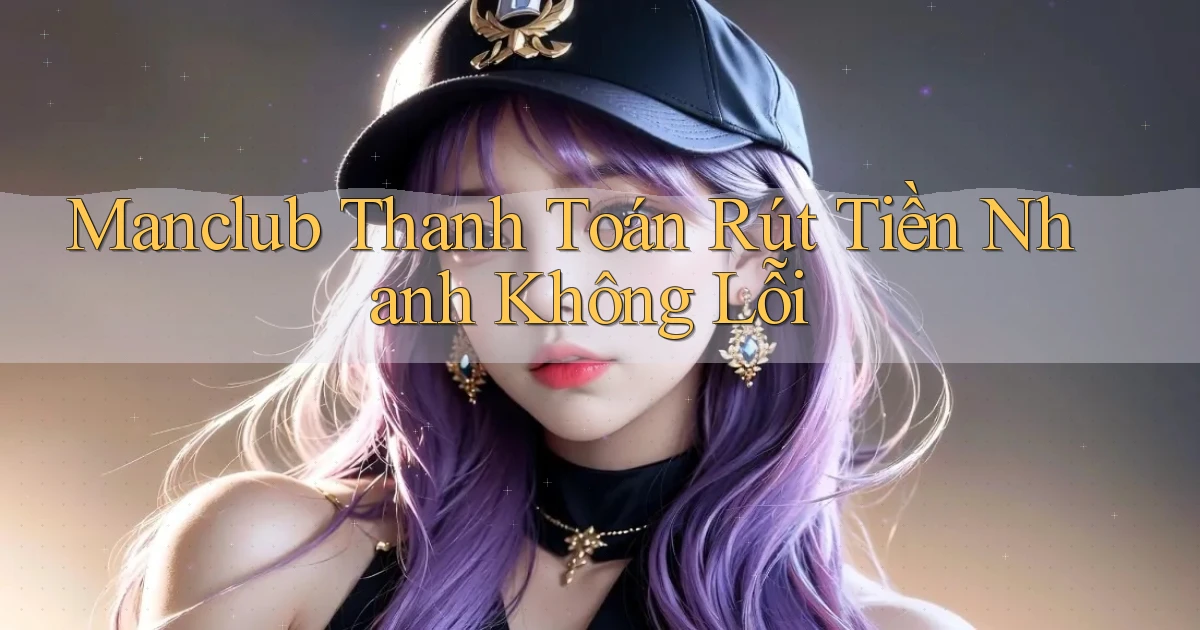 manclub  thanh toán rút tiền nhanh không lỗi