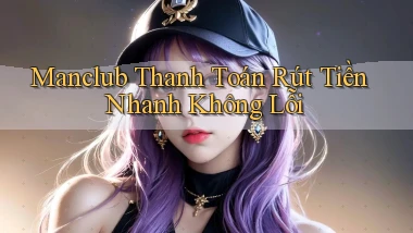 manclub  thanh toán rút tiền nhanh không lỗi