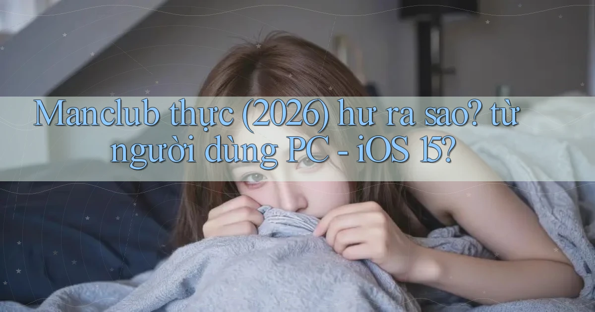 Manclub thực (2026) hư ra sao từ người dùng PC   iOS 15
