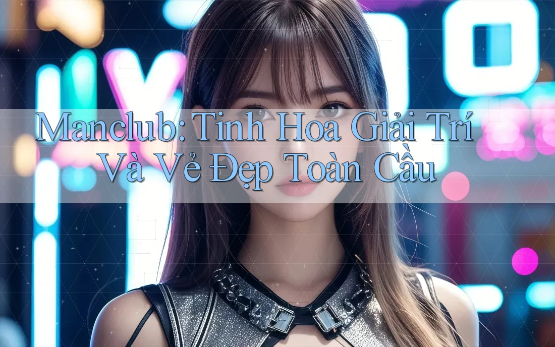 Manclub: Tinh Hoa Giải Trí Và Vẻ Đẹp Toàn Cầu Manclub: Tinh Hoa Giải Trí Và Vẻ Đẹp Toàn Cầu