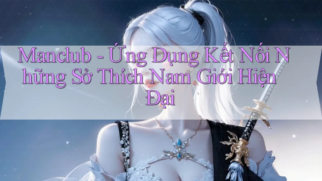 Manclub - Ứng Dụng Kết Nối Những Sở Thích Nam Giới Hiện Đại