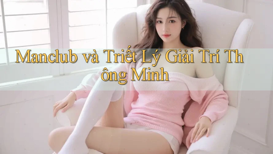 Manclub và Triết Lý Giải Trí Thông Minh Manclub và Triết Lý Giải Trí Thông Minh