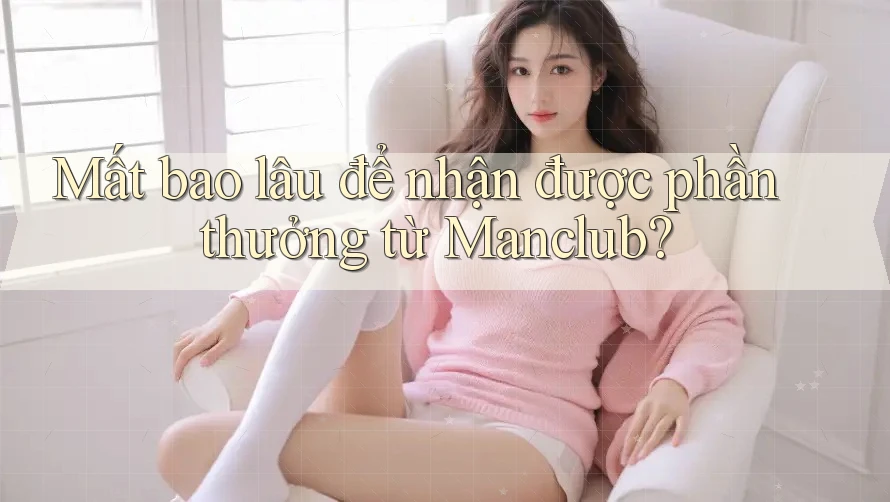 Mất bao lâu để nhận được phần thưởng từ Manclub?