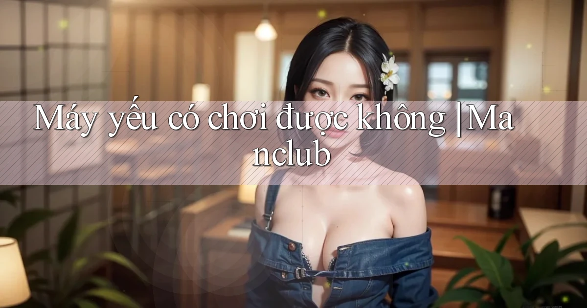 Máy yếu có chơi được không Manclub