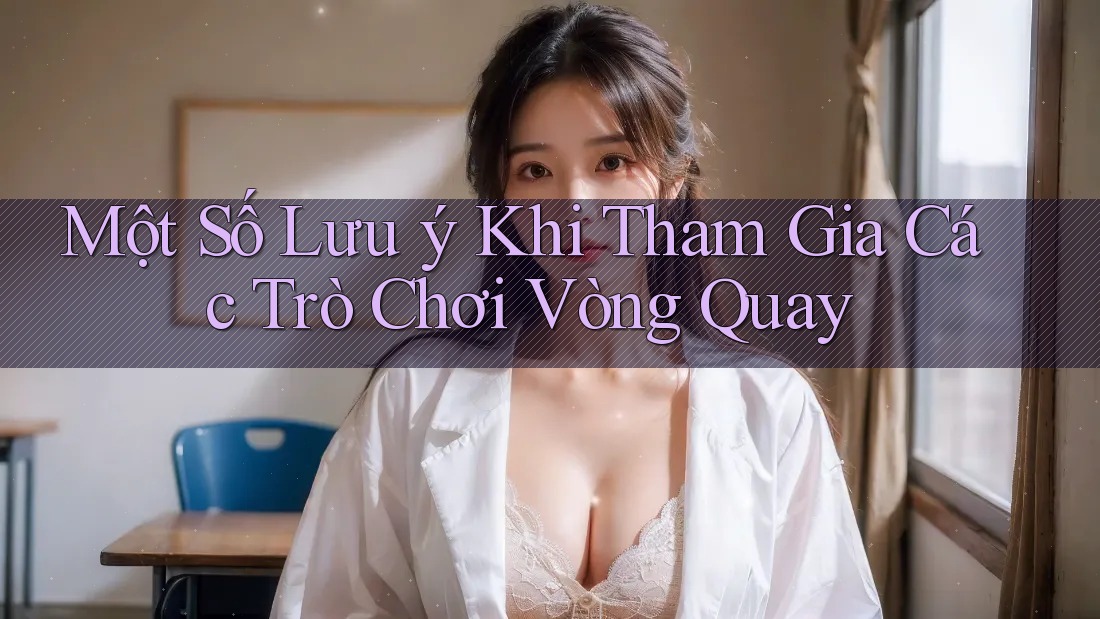Một Số Lưu ý Khi Tham Gia Các Trò Chơi Vòng Quay Một Số Lưu ý Khi Tham Gia Các Trò Chơi Vòng Quay