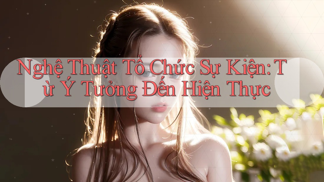 Nghệ Thuật Tổ Chức Sự Kiện: Từ Ý Tưởng Đến Hiện Thực Nghệ Thuật Tổ Chức Sự Kiện: Từ Ý Tưởng Đến Hiện Thực