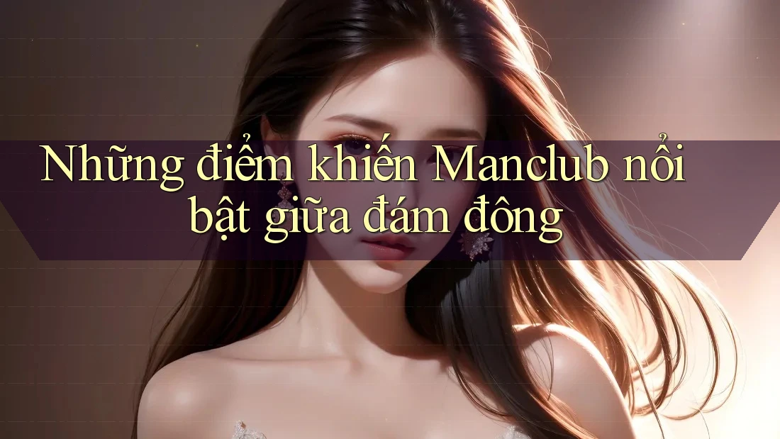 Những điểm khiến Manclub nổi bật giữa đám đông Những điểm khiến Manclub nổi bật giữa đám đông