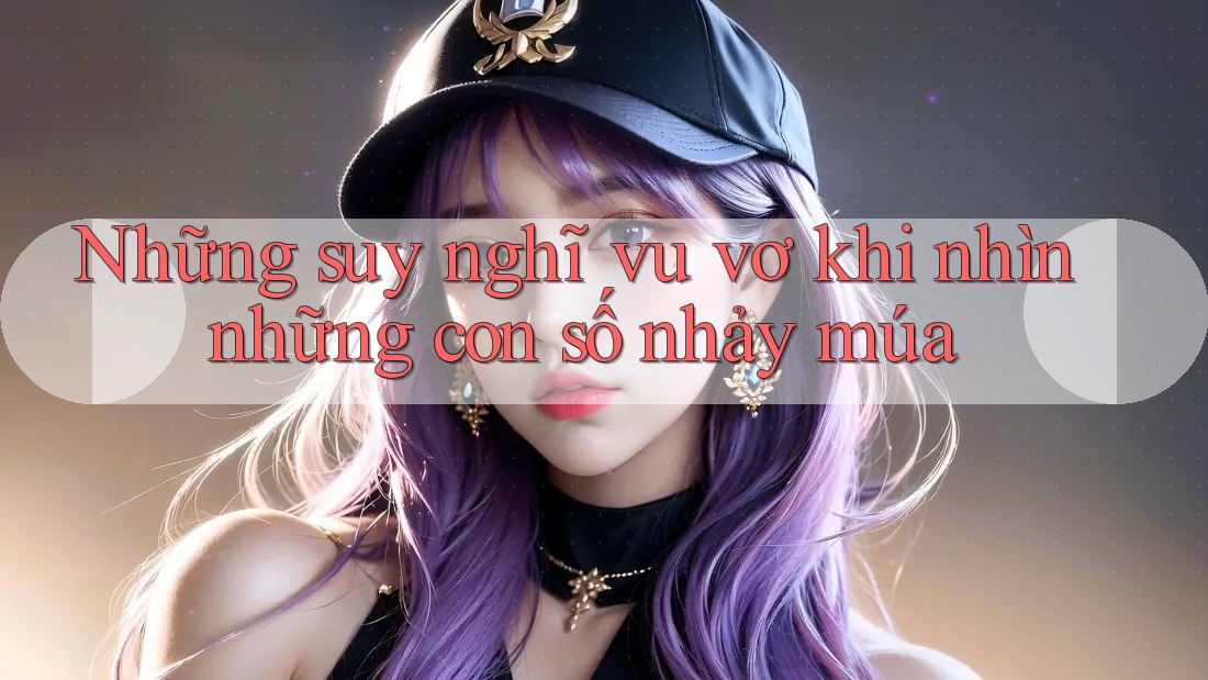 Những suy nghĩ vu vơ khi nhìn những con số nhảy múa Những suy nghĩ vu vơ khi nhìn những con số nhảy múa