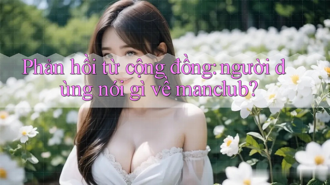 Phản hồi từ cộng đồng: người dùng nói gì về Manclub? Phản hồi từ cộng đồng: người dùng nói gì về Manclub?