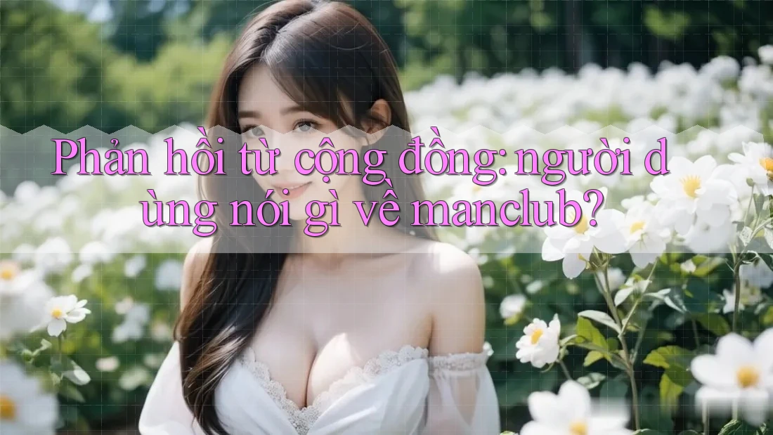 Phản hồi từ cộng đồng: người dùng nói gì về Manclub? Phản hồi từ cộng đồng: người dùng nói gì về Manclub?