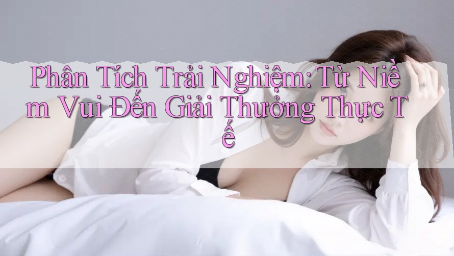 Phân Tích Trải Nghiệm: Từ Niềm Vui Đến Giải Thưởng Thực Tế Phân Tích Trải Nghiệm: Từ Niềm Vui Đến Giải Thưởng Thực Tế