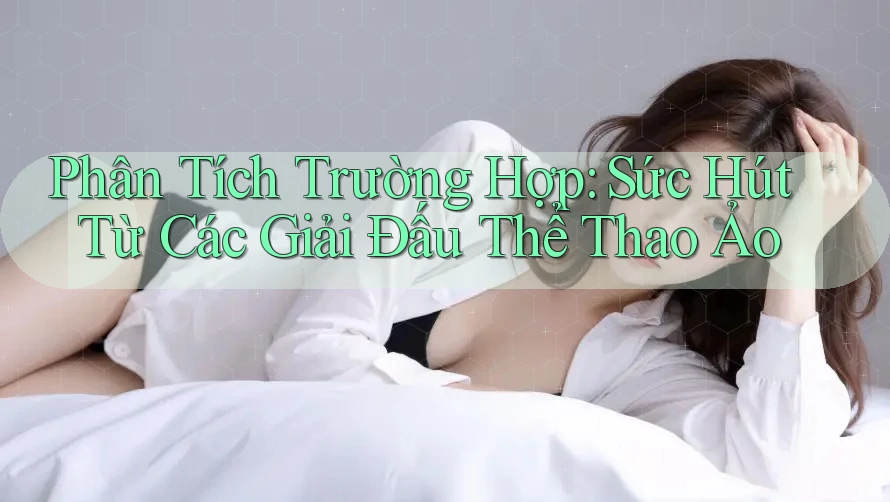 Phân Tích Trường Hợp: Sức Hút Từ Các Giải Đấu Thể Thao Ảo Phân Tích Trường Hợp: Sức Hút Từ Các Giải Đấu Thể Thao Ảo