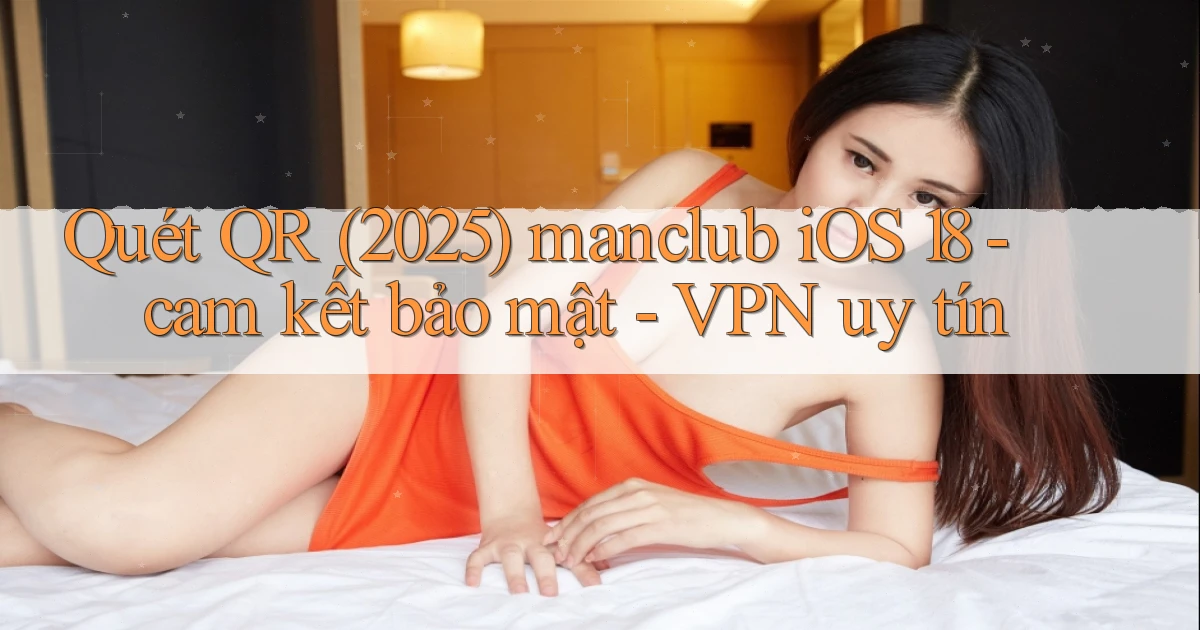Quét QR (2025) manclub iOS 18   cam kết bảo mật   VPN uy tín