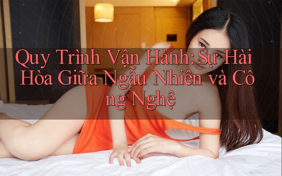 Quy Trình Vận Hành: Sự Hài Hòa Giữa Ngẫu Nhiên và Công Nghệ Quy Trình Vận Hành: Sự Hài Hòa Giữa Ngẫu Nhiên và Công Nghệ