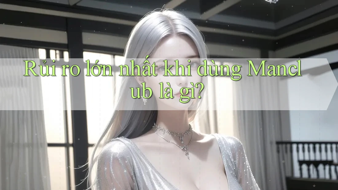Rủi ro lớn nhất khi dùng Manclub là gì? Rủi ro lớn nhất khi dùng Manclub là gì?