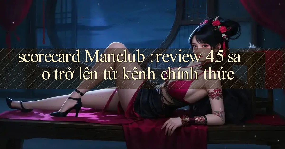 scorecard Manclub review 4.5 sao trở lên từ kênh chính thức