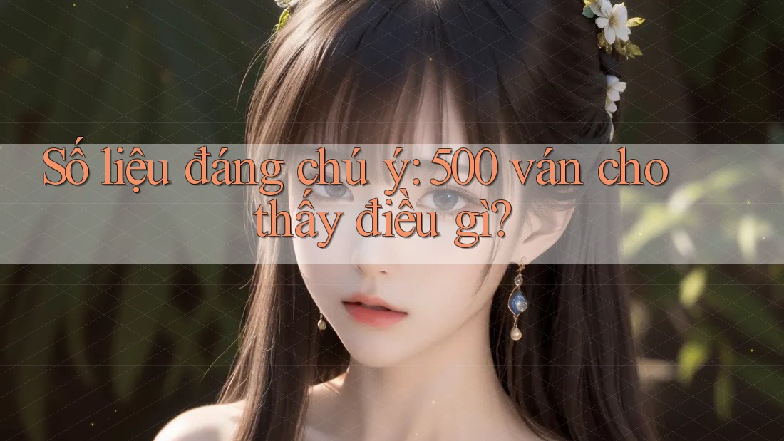 Số liệu đáng chú ý: 500 ván cho thấy điều gì?