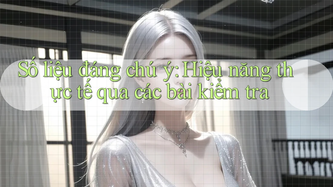 Số liệu đáng chú ý: Hiệu năng thực tế qua các bài kiểm tra Số liệu đáng chú ý: Hiệu năng thực tế qua các bài kiểm tra