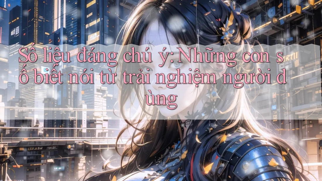 Số liệu đáng chú ý: Những con số biết nói từ trải nghiệm người dùng Số liệu đáng chú ý: Những con số biết nói từ trải nghiệm người dùng
