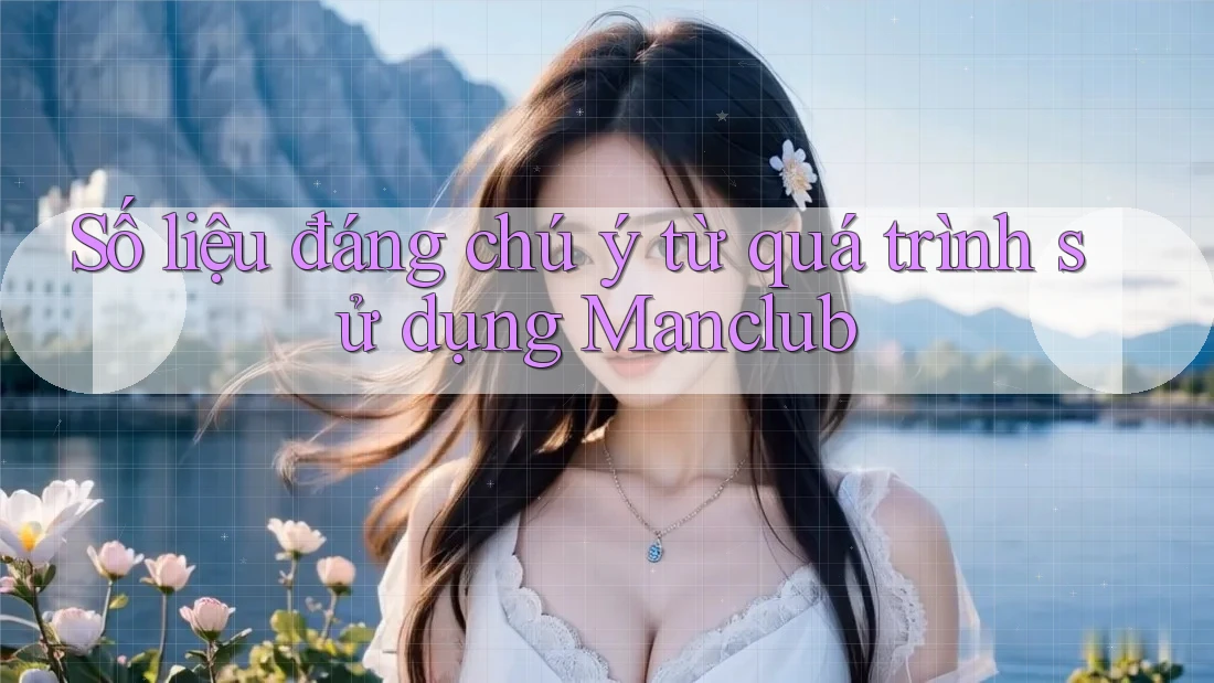 Số liệu đáng chú ý từ quá trình sử dụng Manclub Số liệu đáng chú ý từ quá trình sử dụng Manclub