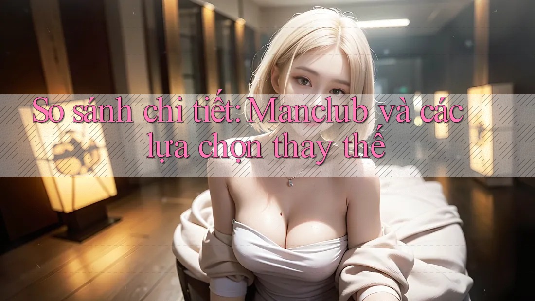 So sánh chi tiết: Manclub và các lựa chọn thay thế So sánh chi tiết: Manclub và các lựa chọn thay thế
