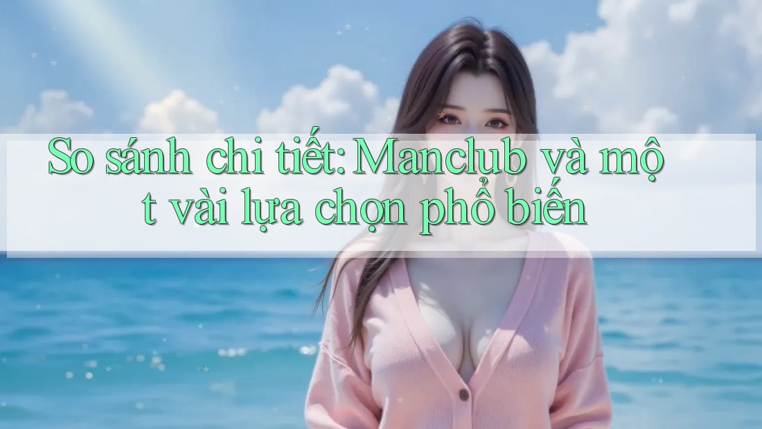 So sánh chi tiết: Manclub và một vài lựa chọn phổ biến So sánh chi tiết: Manclub và một vài lựa chọn phổ biến