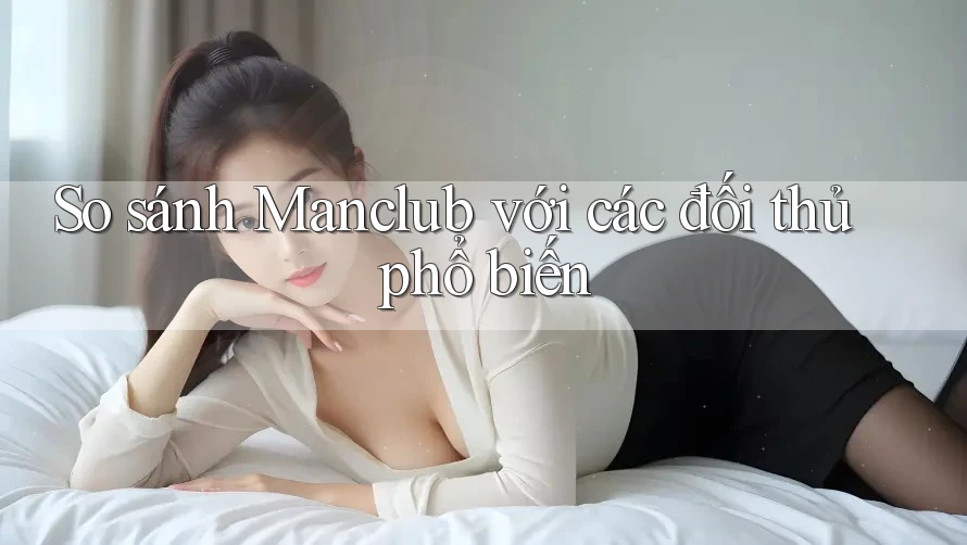 So sánh Manclub với các đối thủ phổ biến So sánh Manclub với các đối thủ phổ biến