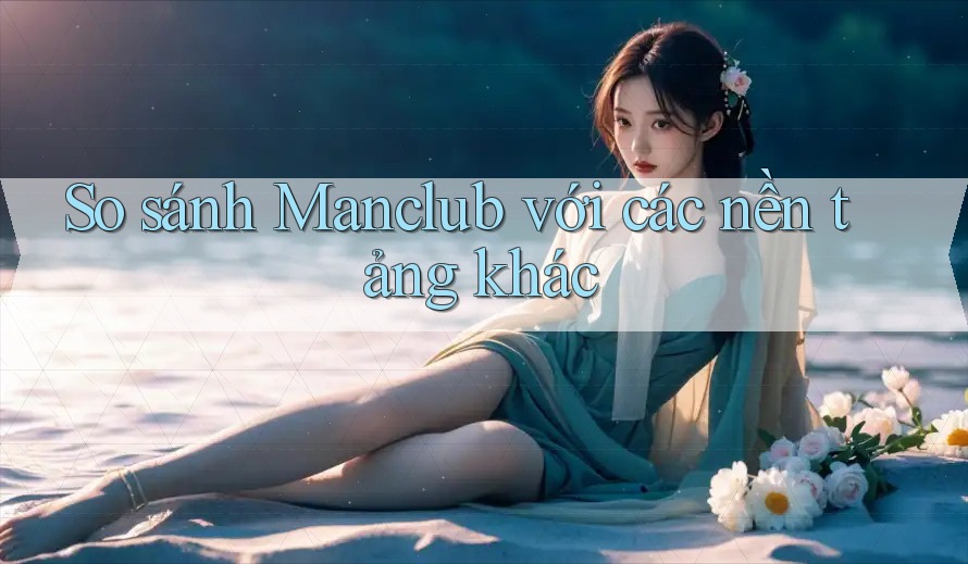 So sánh Manclub với các nền tảng khác So sánh Manclub với các nền tảng khác