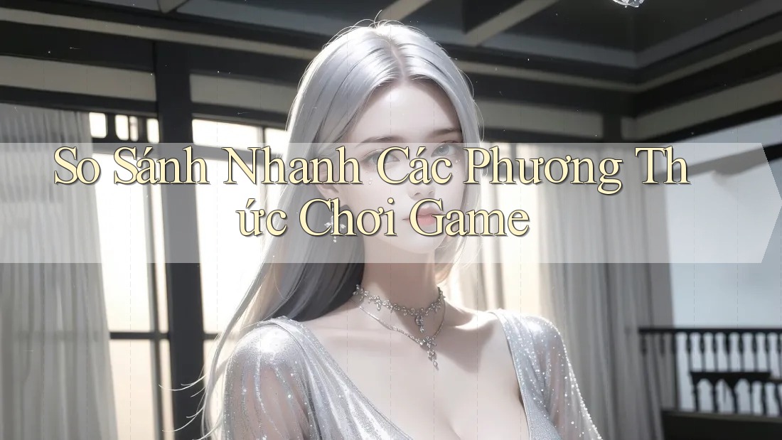 So Sánh Nhanh Các Phương Thức Chơi Game