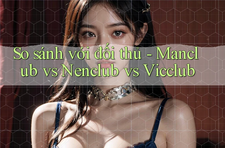 So sánh với đối thủ - Manclub vs Nenclub vs Vicclub So sánh với đối thủ - Manclub vs Nenclub vs Vicclub