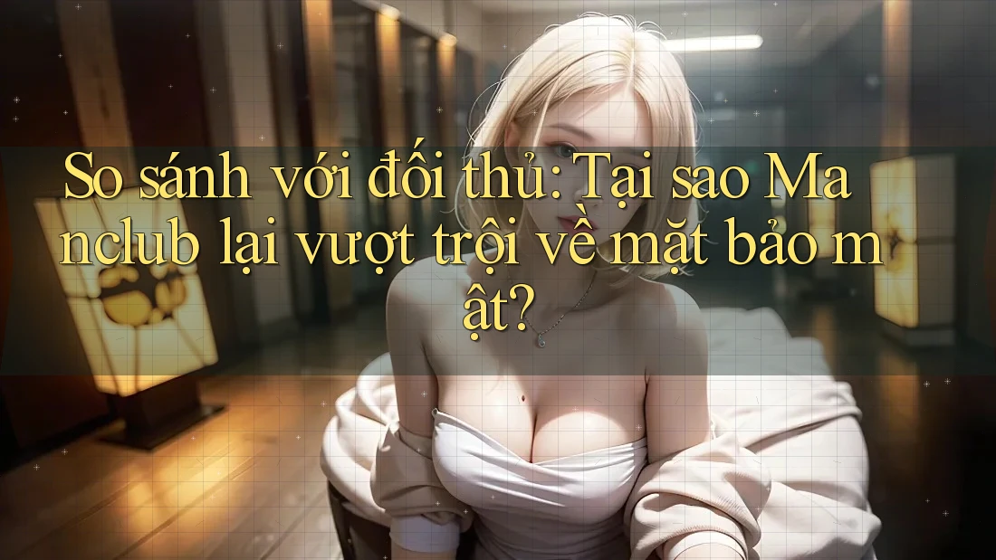 So sánh với đối thủ: Tại sao Manclub lại vượt trội về mặt bảo mật? So sánh với đối thủ: Tại sao Manclub lại vượt trội về mặt bảo mật?