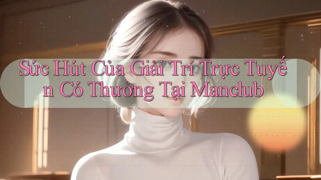 Sức Hút Của Giải Trí Trực Tuyến Có Thưởng Tại Manclub Sức Hút Của Giải Trí Trực Tuyến Có Thưởng Tại Manclub