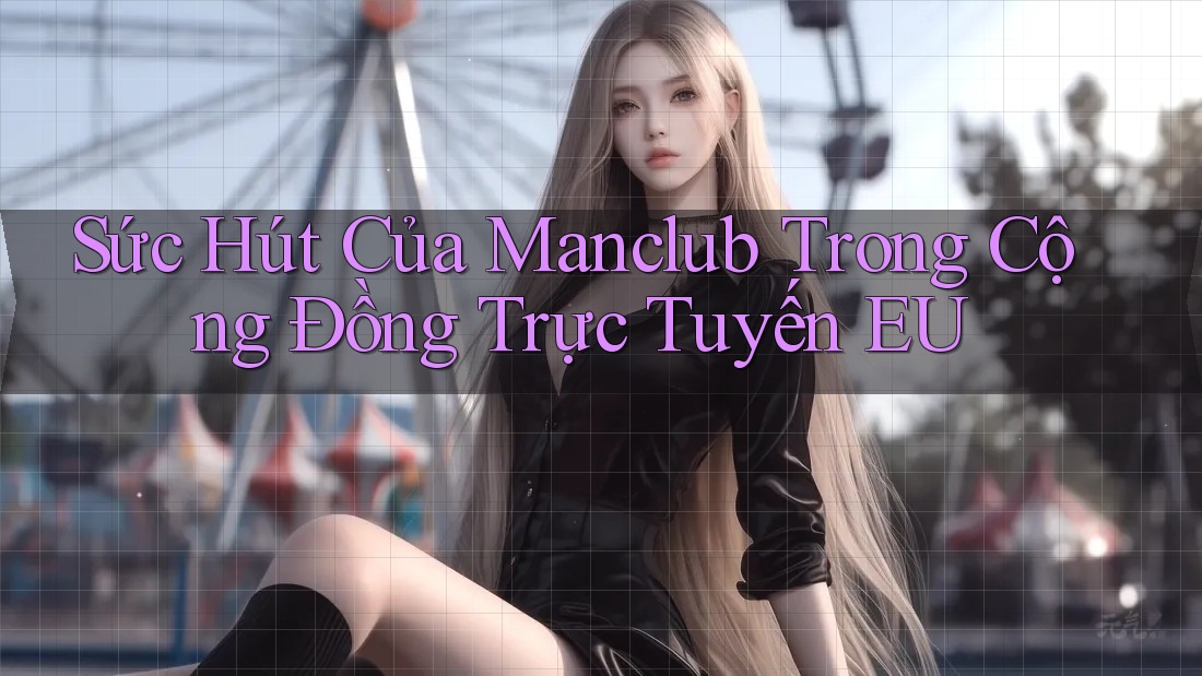 Sức Hút Của Manclub Trong Cộng Đồng Trực Tuyến EU Sức Hút Của Manclub Trong Cộng Đồng Trực Tuyến EU