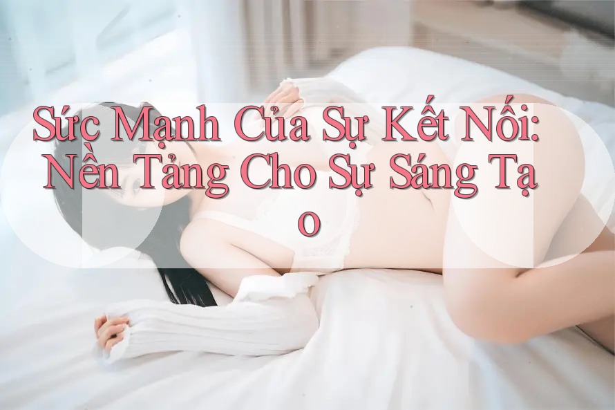 Sức Mạnh Của Sự Kết Nối: Nền Tảng Cho Sự Sáng Tạo Sức Mạnh Của Sự Kết Nối: Nền Tảng Cho Sự Sáng Tạo