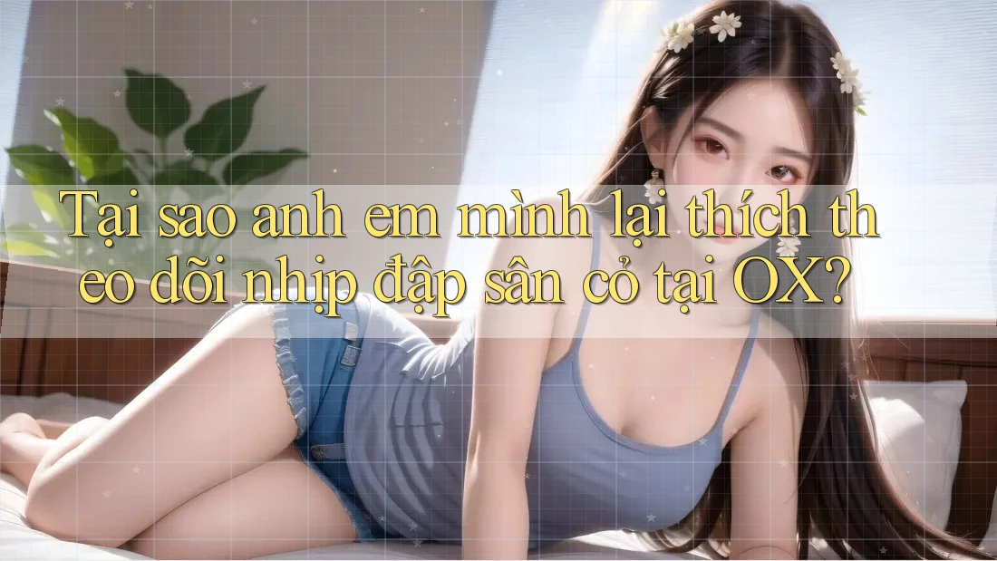 Tại sao anh em mình lại thích theo dõi nhịp đập sân cỏ tại OX?