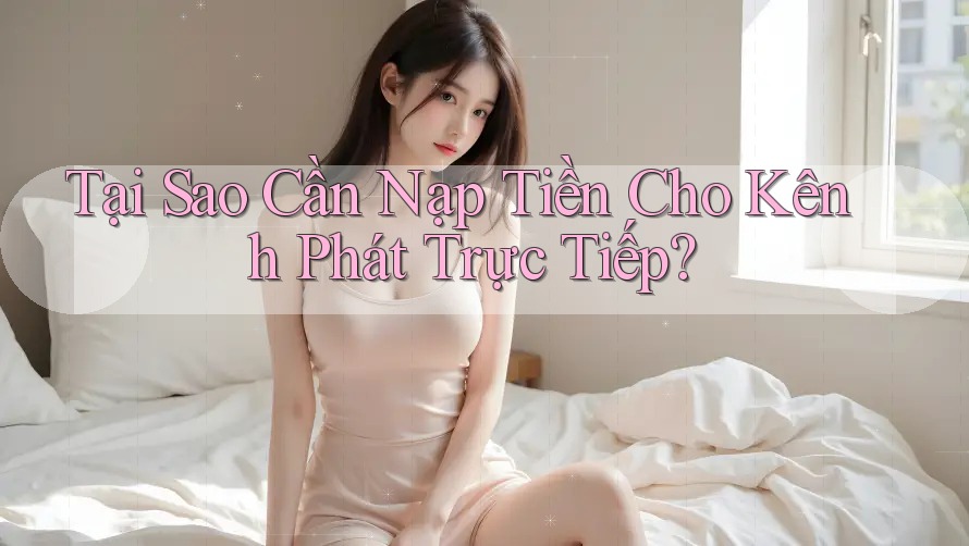 Tại Sao Cần Nạp Tiền Cho Kênh Phát Trực Tiếp?