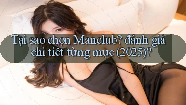 Tại sao chọn manclub đánh giá chi tiết từng mục (2025)