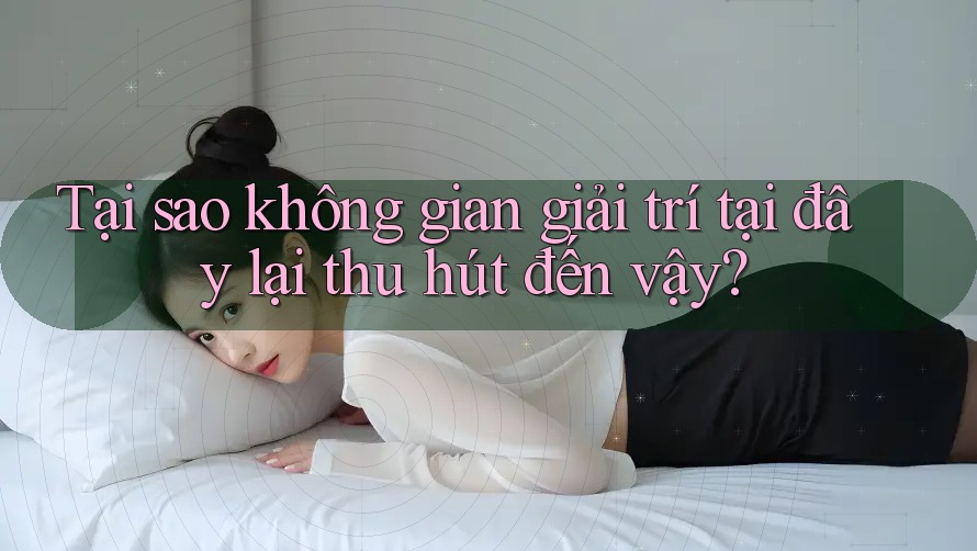 Tại sao không gian giải trí tại đây lại thu hút đến vậy?