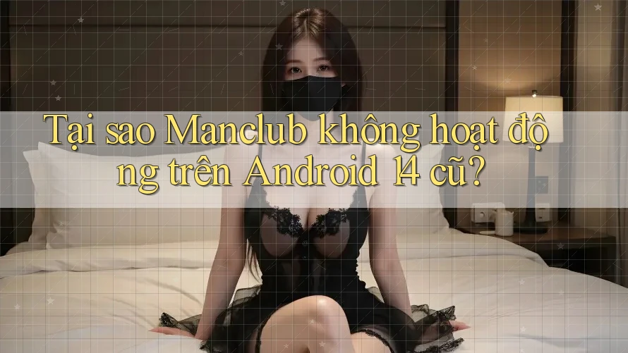 Tại sao Manclub không hoạt động trên Android 14 cũ?