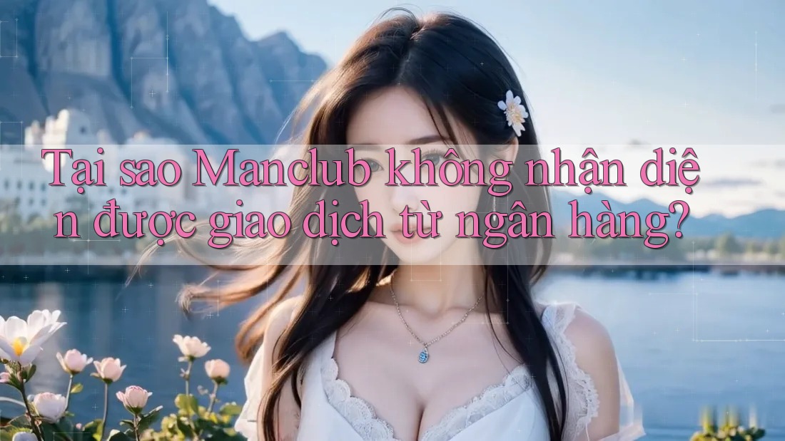 Tại sao Manclub không nhận diện được giao dịch từ ngân hàng? Tại sao Manclub không nhận diện được giao dịch từ ngân hàng?