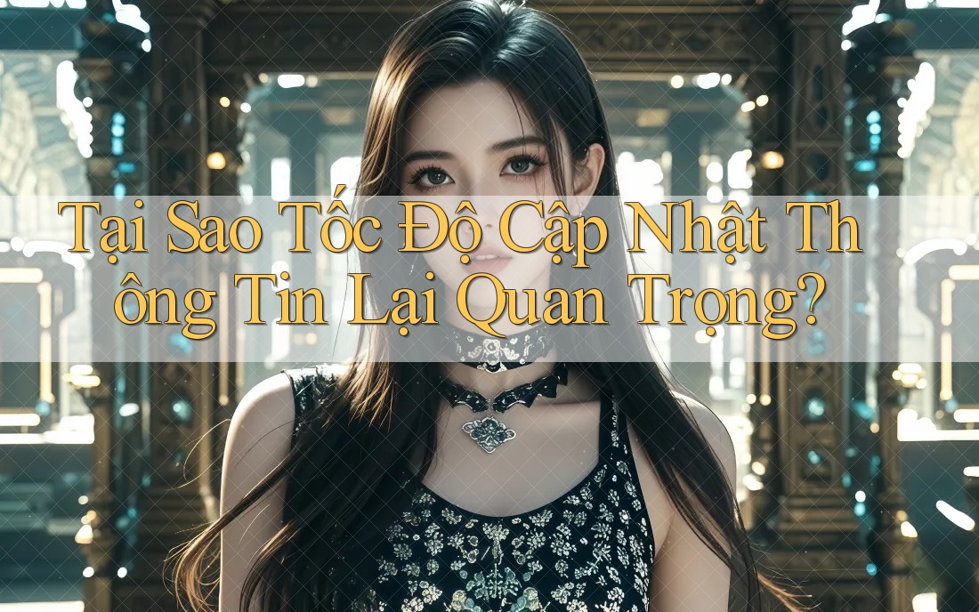 Tại Sao Tốc Độ Cập Nhật Thông Tin Lại Quan Trọng? Tại Sao Tốc Độ Cập Nhật Thông Tin Lại Quan Trọng?