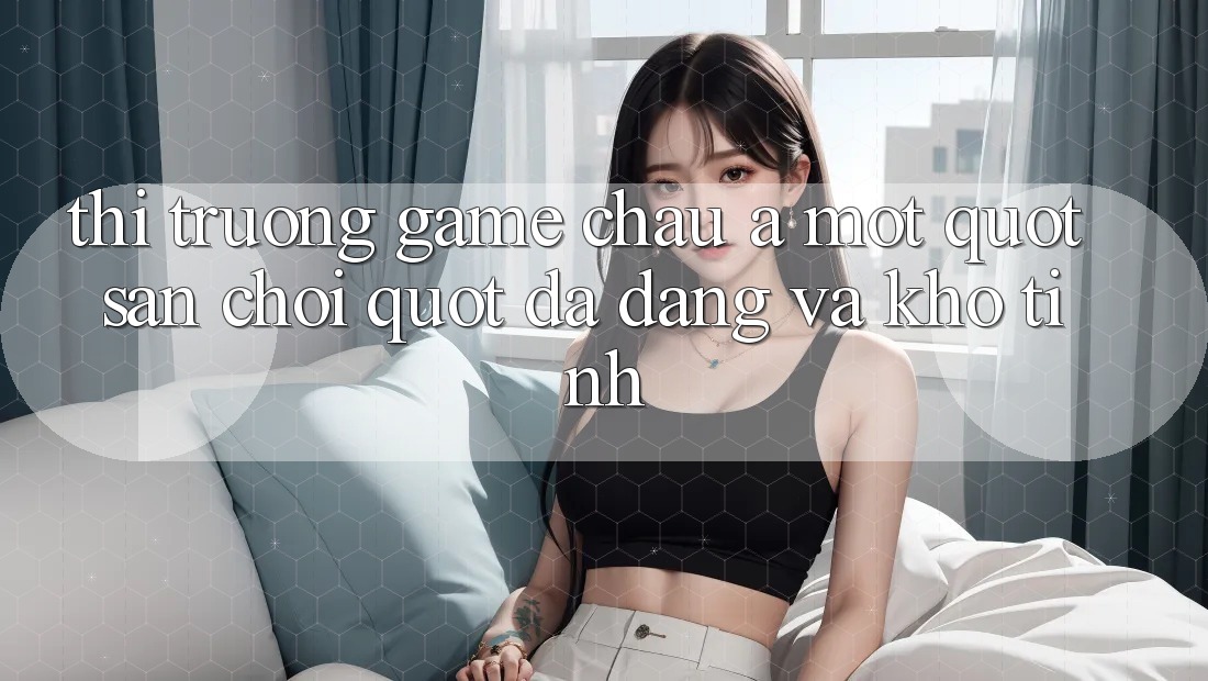 Thị Trường Game Châu Á: Một " Sân Chơi" Đa Dạng và Khó Tính Thị Trường Game Châu Á: Một " Sân Chơi" Đa Dạng và Khó Tính