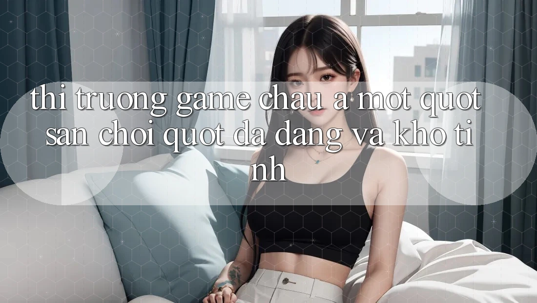 Thị Trường Game Châu Á: Một " Sân Chơi" Đa Dạng và Khó Tính Thị Trường Game Châu Á: Một " Sân Chơi" Đa Dạng và Khó Tính