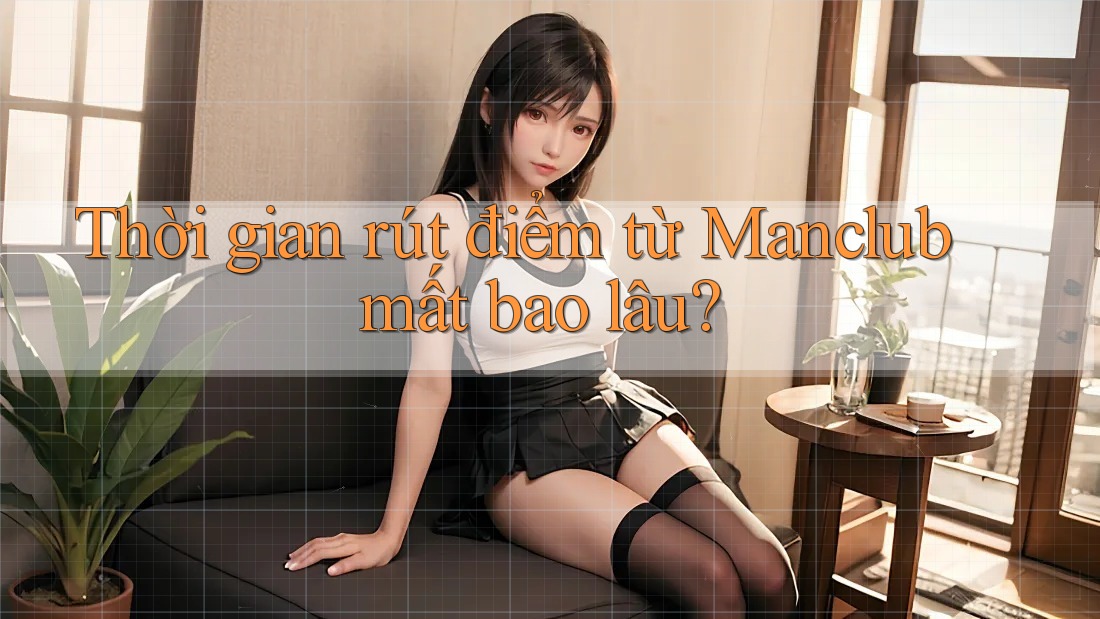 Thời gian rút điểm từ Manclub mất bao lâu? Thời gian rút điểm từ Manclub mất bao lâu?