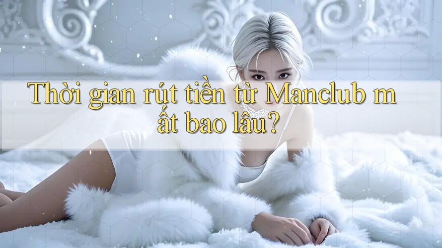 Thời gian rút tiền từ Manclub mất bao lâu? Thời gian rút tiền từ Manclub mất bao lâu?