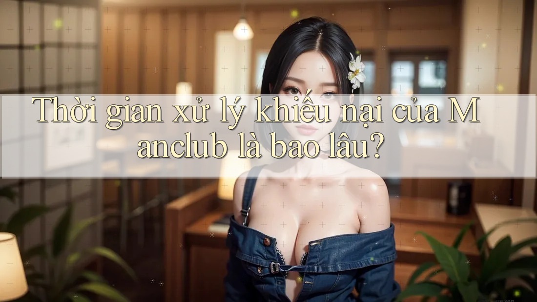 Thời gian xử lý khiếu nại của Manclub là bao lâu? Thời gian xử lý khiếu nại của Manclub là bao lâu?